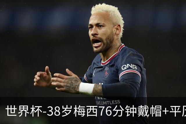 世界杯-38岁梅西76分钟戴帽+平历史纪录 阿根廷3-0阿尔及利亚