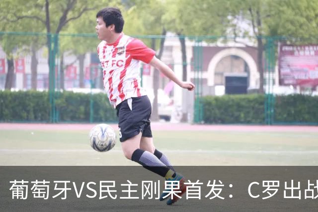 葡萄牙VS民主刚果首发：C罗出战 B费B席配巴黎二虎将
